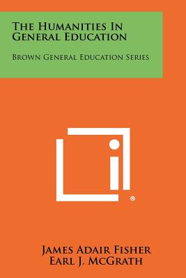 The Humanities in General Education: Brown General Education Series - Fisher, James Adair (Editor), and McGrath, Earl J (Editor)