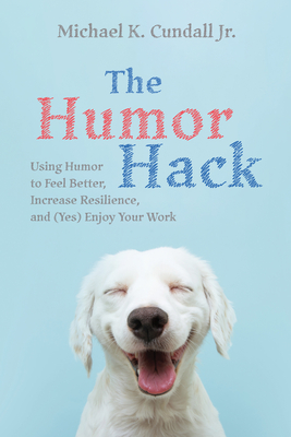 The Humor Hack: Using Humor to Feel Better, Increase Resilience, and (Yes) Enjoy Your Work - Cundall, Michael K