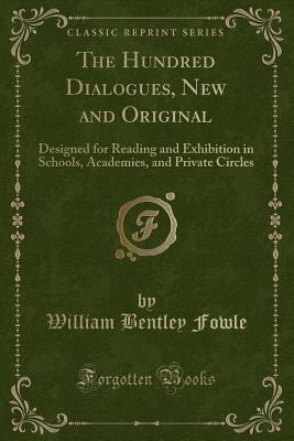 The Hundred Dialogues, New and Original: Designed for Reading and Exhibition in Schools, Academies, and Private Circles (Classic Reprint) - Fowle, William Bentley