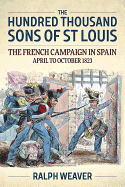 The Hundred Thousand Sons of St Louis: The French Campaign in Spain April to October 1823