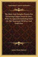 The Hunt and Douglas Process for Extracting Copper from Its Ores, with an Appendix Including Notes on the Treatment of Silver and Gold Ores