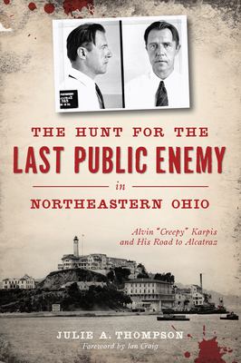 The Hunt for the Last Public Enemy in Northeastern Ohio: Alvin Creepy Karpis and His Road to Alcatraz - Thompson, Julie A, and Craig, Ian (Foreword by)
