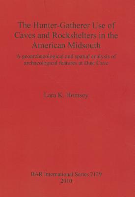 The Hunter-gatherer Use of Caves and Rockshelters in the American Midsouth: A geoarchaeological and spatial analysis of archaeological features at Dust Cave - Homsey, Lara K