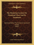 The Hunterian Lecture on Duodenal Ulcer and Its Treatment: Delivered Before the Hunterian Society of London