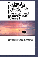 The Hunting Countries of England, Their Facilities, Character, and Requirements; Volume I