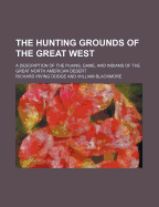 The Hunting Grounds of the Great West: A Description of the Plains, Game, and Indians of the Great North American Desert (Classic Reprint)