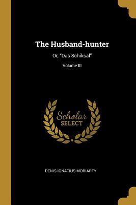 The Husband-hunter: Or, "Das Schiksal"; Volume III - Moriarty, Denis Ignatius