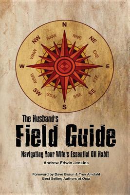 The Husband's Field Guide: Navigating Your Wife's Essential Oil Habit - Jenkins, Andrew Edwin, and Amdahl, Troy, DC (Preface by), and Braun, Dave (Preface by)