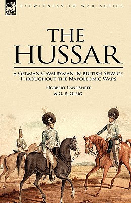 The Hussar: a German Cavalryman in British Service Throughout the Napoleonic Wars - Landsheit, Norbert, and Gleig, G R