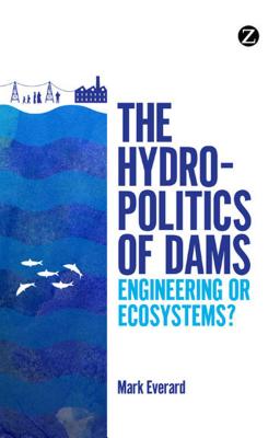 The Hydropolitics of Dams: Engineering or Ecosystems? - Everard, Mark, Dr.