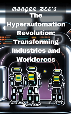 The Hyperautomation Revolution: Transforming Industries and Workforces - Lee, Morgan