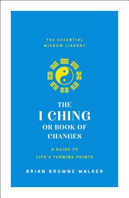 The I Ching or Book of Changes: A Guide to Life's Turning Points: The Essential Wisdom Library - Walker, Brian Browne (Translated by)