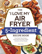 The I Love My Air Fryer 5-Ingredient Recipe Book: From French Toast Sticks to Buttermilk-Fried Chicken Thighs, 175 Quick and Easy Recipes