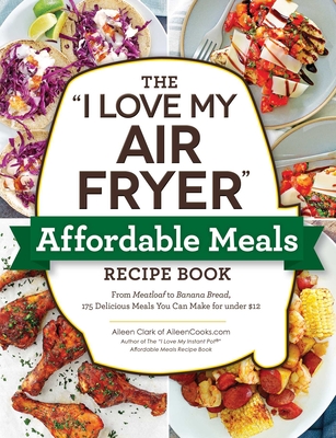 The I Love My Air Fryer Affordable Meals Recipe Book: From Meatloaf to Banana Bread, 175 Delicious Meals You Can Make for Under $12 - Clark, Aileen