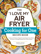 The I Love My Air Fryer Cooking for One Recipe Book: 175 Easy and Delicious Single-Serving Recipes, from Chicken Parmesan to Pineapple Upside-Down Cake and More