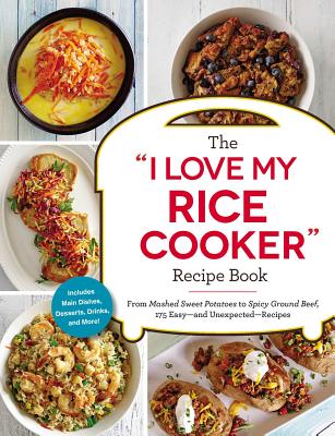 The I Love My Rice Cooker Recipe Book: From Mashed Sweet Potatoes to Spicy Ground Beef, 175 Easy--And Unexpected--Recipes - Adams Media