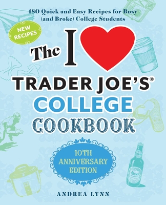The I Love Trader Joe's College Cookbook: 10th Anniversary Edition: 180 Quick and Easy Recipes for Busy (and Broke) College Students - Lynn, Andrea