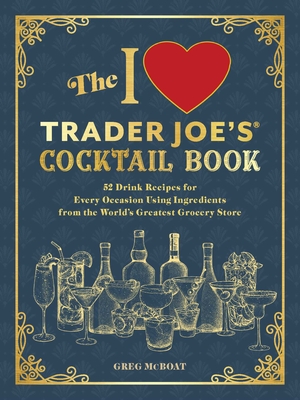 The I Love Trader Joe's(r) Cocktail Book: 52 Drink Recipes for Every Occasion, Using Ingredients from the World's Greatest Grocery Store - McBoat, Greg