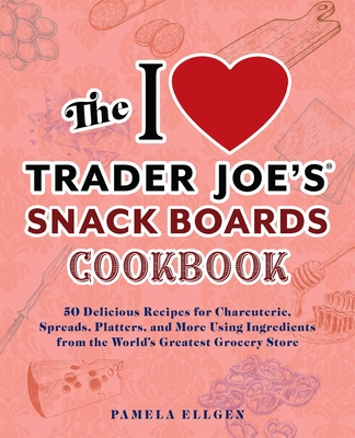 The I Love Trader Joe's Snack Boards Cookbook: 50 Delicious Recipes for Charcuterie, Spreads, Platters, and More Using Ingredients from the World's Greatest Grocery Store - Ellgen, Pamela