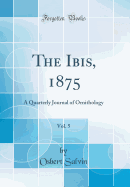 The Ibis, 1875, Vol. 5: A Quarterly Journal of Ornithology (Classic Reprint)