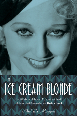 The Ice Cream Blonde: The Whirlwind Life and Mysterious Death of Screwball Comedienne Thelma Todd - Morgan, Michelle