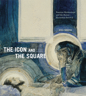 The Icon and the Square: Russian Modernism and the Russo-Byzantine Revival