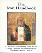 The Icon Handbook: A Guide to Understanding Icons and the Liturgy, Symbols and Practices of the Russian Orthodox Church
