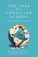 The Idea of a Christian School: And Why It Matters for the Child You Love