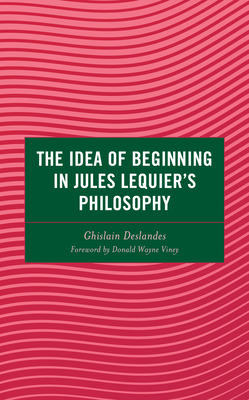 The Idea of Beginning in Jules Lequier's Philosophy - Deslandes, Ghislain, and Viney, Donald Wayne (Foreword by)