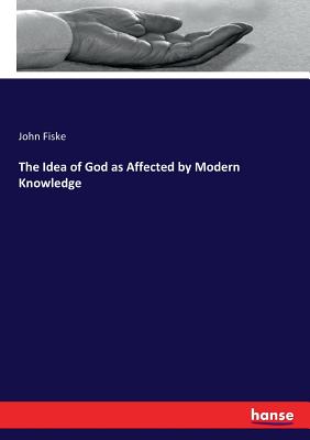 The Idea of God as Affected by Modern Knowledge - Fiske, John