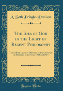 The Idea of God in the Light of Recent Philosophy: The Gifford Lectures Delivered in the University of Aberdeen in the Years 1912 and 1913 (Classic Reprint)