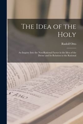 The Idea of the Holy; an Inquiry Into the Non-rational Factor in the Idea of the Divine and Its Relation to the Rational - Otto, Rudolf 1869-1937