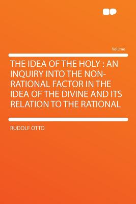 The Idea of the Holy: An Inquiry Into the Non-Rational Factor in the Idea of the Divine and Its Relation to the Rational - Otto, Rudolf