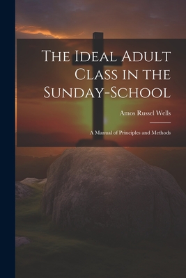 The Ideal Adult Class in the Sunday-School: A Manual of Principles and Methods - Wells, Amos Russel