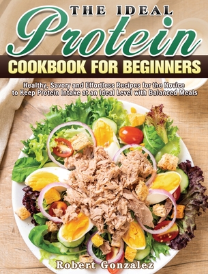 The Ideal Protein Cookbook for Beginners: Healthy, Savory and Effortless Recipes for the Novice to Keep Protein Intake at an Ideal Level with Balanced Meals - Gonzalez, Robert