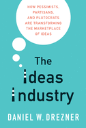 The Ideas Industry: How Pessimists, Partisans, and Plutocrats are Transforming the Marketplace of Ideas