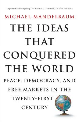 The Ideas That Conquered the World: Peace, Democracy, and Free Markets in the Twenty-First Century - Mandelbaum, Michael