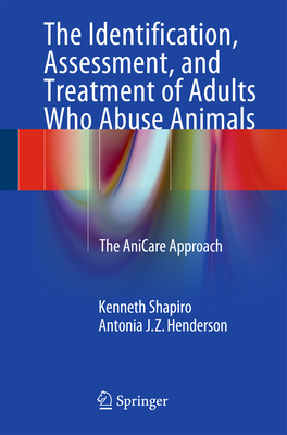 The Identification, Assessment, and Treatment of Adults Who Abuse Animals: The AniCare Approach - Shapiro, Kenneth, and Henderson, Antonia J.Z.