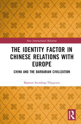 The Identity Factor in Chinese Relations with Europe: China and the Barbarian Civilization - Sverdrup-Thygeson, Bjrnar