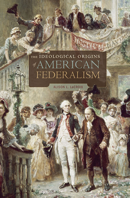 The Ideological Origins of American Federalism - LaCroix, Alison L.