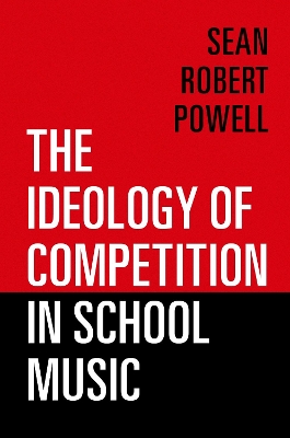 The Ideology of Competition in School Music - Powell, Sean Robert