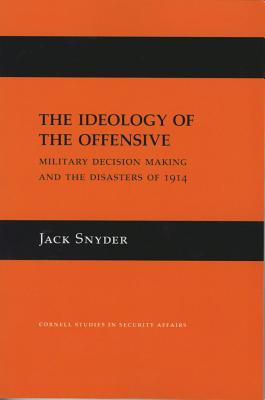 The Ideology of the Offensive: Military Decision Making and the Disasters of 1914 - Snyder, Jack L