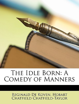 The Idle Born: A Comedy of Manners - De Koven, Reginald, and Chatfield-Taylor, Hobart Chatfield