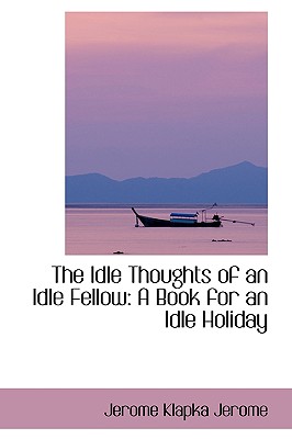 The Idle Thoughts of an Idle Fellow: A Book for an Idle Holiday - Jerome, Jerome Klapka