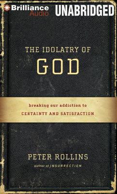 The Idolatry of God: Breaking Our Addiction to Certainty and Satisfaction - Rollins, Peter (Read by)