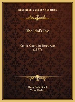 The Idol's Eye: Comic Opera in Three Acts (1897) - Smith, Harry Bache, and Herbert, Victor