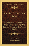The Idyll of the White Lotus: Together with an Epitome of Theosophical Teachings and Esoteric Theosophy by William Q. Judge