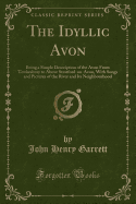 The Idyllic Avon: Being a Simple Description of the Avon from Tewkesbury to Above Stratford-On-Avon, with Songs and Pictures of the River and Its Neighbourhood (Classic Reprint)