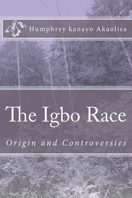 The Igbo Race: Origin and Controversies - Njoku, Onwuka N (Introduction by), and Akaolisa, Humphrey Kanayo