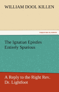 The Ignatian Epistles Entirely Spurious a Reply to the Right REV. Dr. Lightfoot